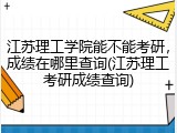 江苏理工学院能不能考研，成绩在哪里查询(江苏理工考研成绩查询)