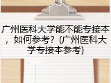 广州医科大学能不能专接本，如何参考？(广州医科大学专接本参考)