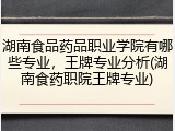 湖南食品药品职业学院有哪些专业，王牌专业分析(湖南食药职院王牌专业)