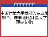 中国计量大学最好的专业是哪个，详细阐述(计量大学顶尖专业)