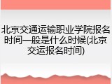 北京交通运输职业学院报名时间一般是什么时候(北京交运报名时间)
