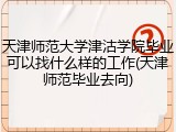 天津师范大学津沽学院毕业可以找什么样的工作(天津师范毕业去向)