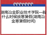 湖南冶金职业技术学院一般什么时候放寒暑假(湖南冶金寒暑假时间)
