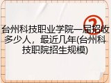 台州科技职业学院一届招收多少人，最近几年(台州科技职院招生规模)