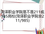 菏泽职业学院是不是211或985高校(菏泽职业学院非211/985)