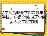 辽宁商贸职业学院是哪里的学校，在哪个城市(辽宁商贸职业学院在哪)