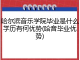 哈尔滨音乐学院毕业是什么学历有何优势(哈音毕业优势)