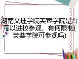 湖南文理学院芙蓉学院是否可以进校参观，有何限制(芙蓉学院可参观吗)
