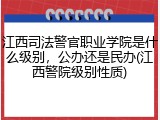 江西司法警官职业学院是什么级别，公办还是民办(江西警院级别性质)