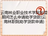云南林业职业技术学院在读期间怎么申请助学贷款(云南林职院助学贷款申请)