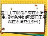 厦门工学院是否有在职研究生,报考条件如何(厦门工学院在职研究生条件)