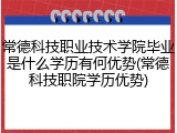 常德科技职业技术学院毕业是什么学历有何优势(常德科技职院学历优势)