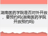 湖南医药学院是否对外开放，要预约吗(湖南医药学院开放预约吗)