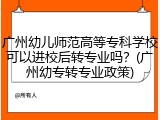 广州幼儿师范高等专科学校可以进校后转专业吗？(广州幼专转专业政策)