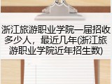 浙江旅游职业学院一届招收多少人，最近几年(浙江旅游职业学院近年招生数)