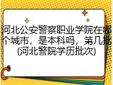 河北公安警察职业学院在哪个城市，是本科吗，第几批(河北警院学历批次)