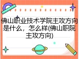 佛山职业技术学院主攻方向是什么，怎么样(佛山职院主攻方向)