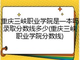重庆三峡职业学院是一本吗录取分数线多少(重庆三峡职业学院分数线)