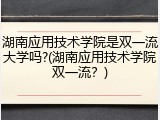 湖南应用技术学院是双一流大学吗?(湖南应用技术学院双一流？)