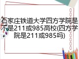 石家庄铁道大学四方学院是不是211或985高校(四方学院是211或985吗)