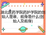 湖北医药学院药护学院的创始人是谁，前身是什么(创始人及前身)
