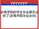 武夷学院的学生毕业都怎么样了(武夷学院毕业去向)