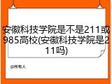 安徽科技学院是不是211或985高校(安徽科技学院是211吗)