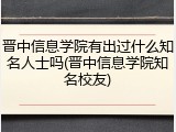 晋中信息学院有出过什么知名人士吗(晋中信息学院知名校友)