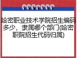 哈密职业技术学院招生编码多少，隶属哪个部门(哈密职院招生代码归属)
