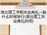 淮北理工学院毕业典礼一般什么时候举行(淮北理工毕业典礼时间)