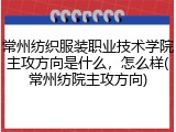 常州纺织服装职业技术学院主攻方向是什么，怎么样(常州纺院主攻方向)