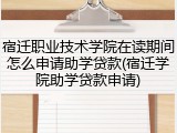 宿迁职业技术学院在读期间怎么申请助学贷款(宿迁学院助学贷款申请)