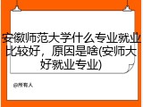 安徽师范大学什么专业就业比较好，原因是啥(安师大好就业专业)