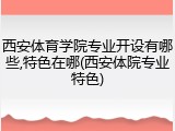 西安体育学院专业开设有哪些,特色在哪(西安体院专业特色)