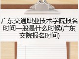 广东交通职业技术学院报名时间一般是什么时候(广东交院报名时间)
