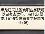 黑龙江司法警官职业学院可以自考去读吗，为什么(黑龙江司法警官职业学院自考可行吗)