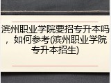 滨州职业学院要招专升本吗，如何参考(滨州职业学院专升本招生)