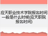 应天职业技术学院报名时间一般是什么时候(应天职院报名时间)