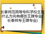 长春师范高等专科学校主攻什么方向有哪些王牌专业(长春师专王牌专业)