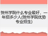 贺州学院什么专业最好，一年招多少人(贺州学院优势专业招生)