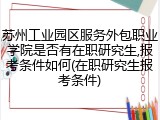 苏州工业园区服务外包职业学院是否有在职研究生,报考条件如何(在职研究生报考条件)
