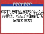 绵阳飞行职业学院知名校友有哪些，校史介绍(绵阳飞院知名校友)