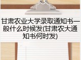 甘肃农业大学录取通知书一般什么时候发(甘肃农大通知书何时发)