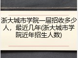 浙大城市学院一届招收多少人，最近几年(浙大城市学院近年招生人数)