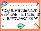 济南幼儿师范高等专科学校在哪个城市，是本科吗，第几批(济南幼专是本科吗)