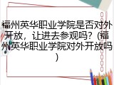 福州英华职业学院是否对外开放，让进去参观吗？(福州英华职业学院对外开放吗)