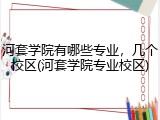 河套学院有哪些专业，几个校区(河套学院专业校区)