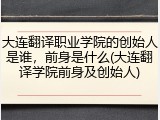 大连翻译职业学院的创始人是谁，前身是什么(大连翻译学院前身及创始人)