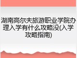 湖南高尔夫旅游职业学院办理入学有什么攻略没(入学攻略指南)