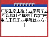 广东生态工程职业学院毕业可以找什么样的工作(广东生态工程职业学院就业方向)